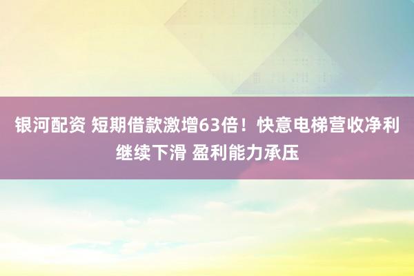 银河配资 短期借款激增63倍！快意电梯营收净利继续下滑 盈利能力承压