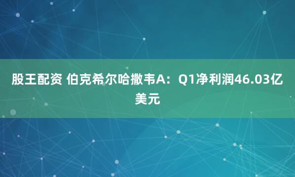 股王配资 伯克希尔哈撒韦A：Q1净利润46.03亿美元