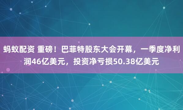蚂蚁配资 重磅！巴菲特股东大会开幕，一季度净利润46亿美元，投资净亏损50.38亿美元