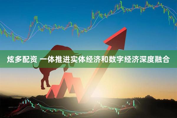 炫多配资 一体推进实体经济和数字经济深度融合
