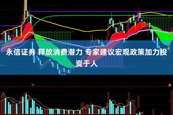 永信证券 释放消费潜力 专家建议宏观政策加力投资于人