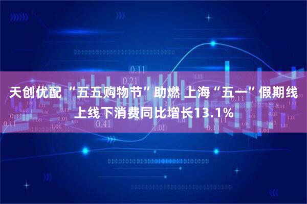 天创优配 “五五购物节”助燃 上海“五一”假期线上线下消费同比增长13.1%