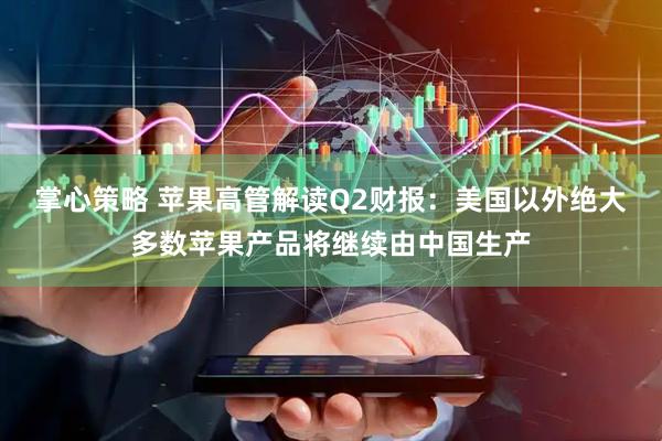 掌心策略 苹果高管解读Q2财报：美国以外绝大多数苹果产品将继续由中国生产
