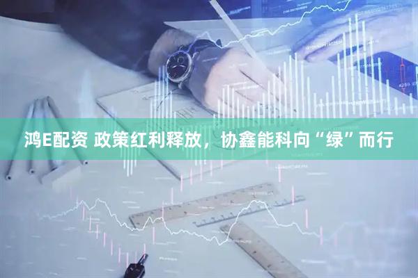 鸿E配资 政策红利释放，协鑫能科向“绿”而行