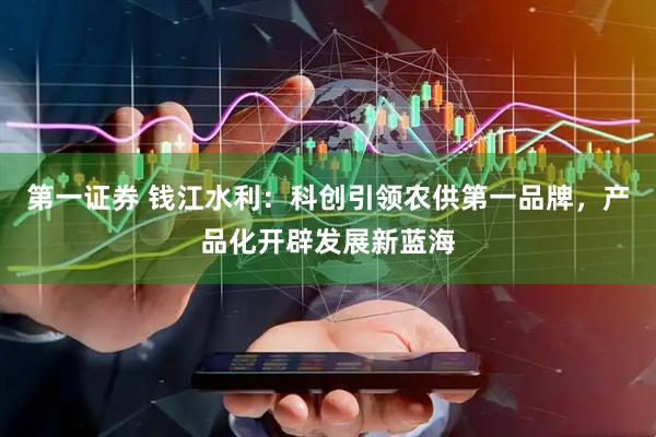 第一证券 钱江水利：科创引领农供第一品牌，产品化开辟发展新蓝海