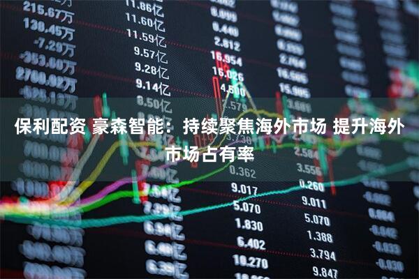 保利配资 豪森智能：持续聚焦海外市场 提升海外市场占有率