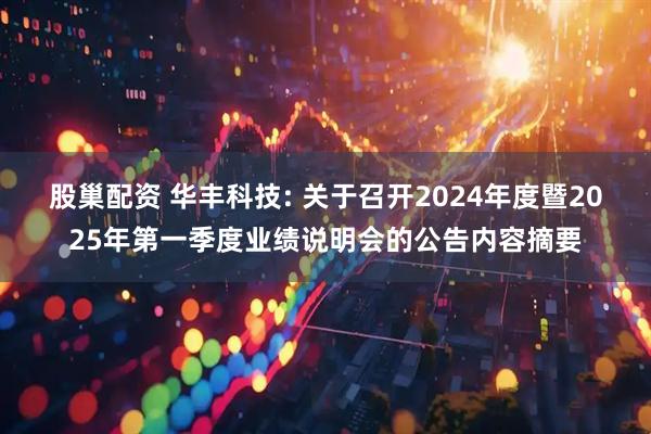 股巢配资 华丰科技: 关于召开2024年度暨2025年第一季度业绩说明会的公告内容摘要