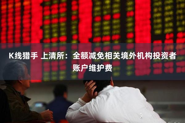 K线猎手 上清所：全额减免相关境外机构投资者账户维护费