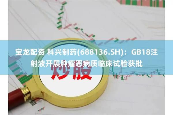 宝龙配资 科兴制药(688136.SH)：GB18注射液开展肿瘤恶病质临床试验获批