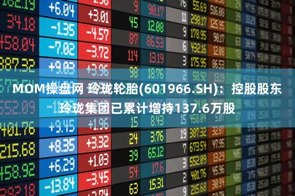 MOM操盘网 玲珑轮胎(601966.SH)：控股股东玲珑集团已累计增持137.6万股