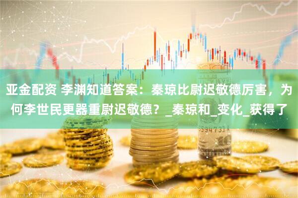 亚金配资 李渊知道答案：秦琼比尉迟敬德厉害，为何李世民更器重尉迟敬德？_秦琼和_变化_获得了
