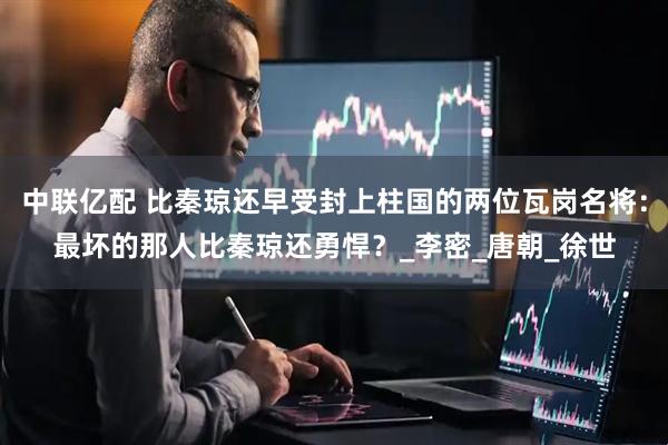 中联亿配 比秦琼还早受封上柱国的两位瓦岗名将：最坏的那人比秦琼还勇悍？_李密_唐朝_徐世