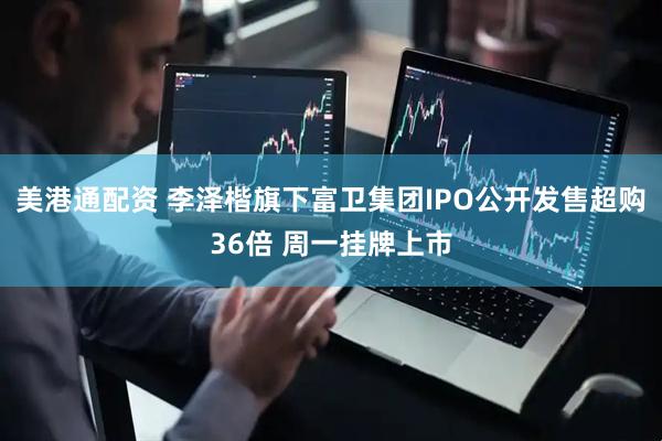 美港通配资 李泽楷旗下富卫集团IPO公开发售超购36倍 周一挂牌上市