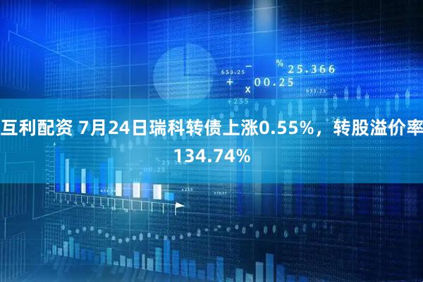 互利配资 7月24日瑞科转债上涨0.55%,转股溢价率134.74%