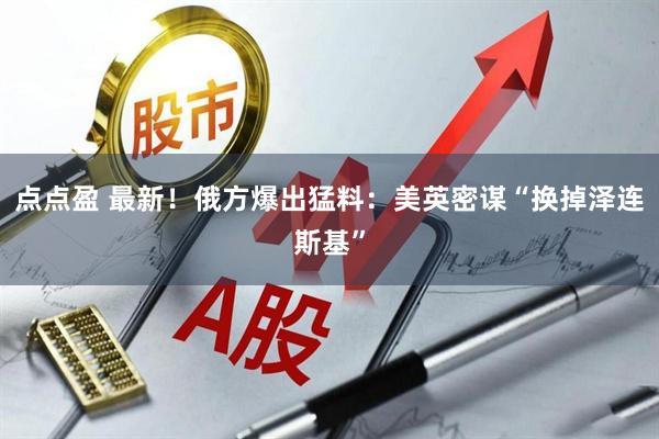 点点盈 最新！俄方爆出猛料：美英密谋“换掉泽连斯基”
