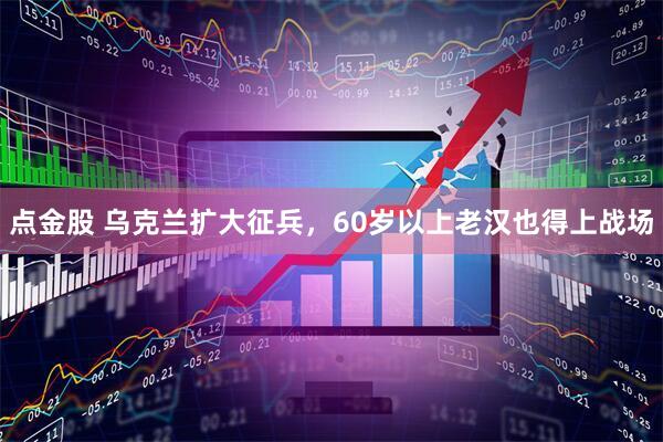 点金股 乌克兰扩大征兵，60岁以上老汉也得上战场