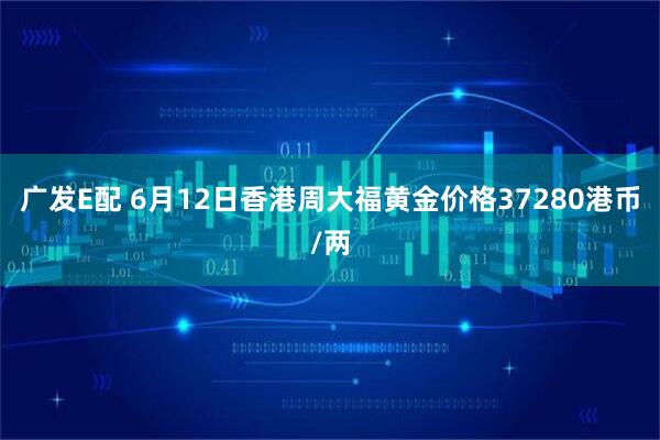 广发E配 6月12日香港周大福黄金价格37280港币/两