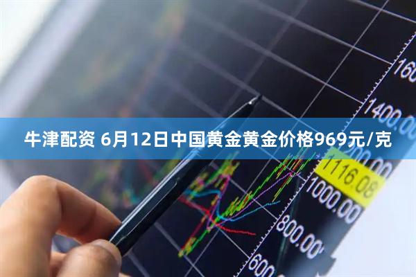 牛津配资 6月12日中国黄金黄金价格969元/克