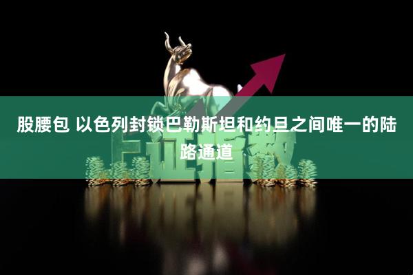 股腰包 以色列封锁巴勒斯坦和约旦之间唯一的陆路通道