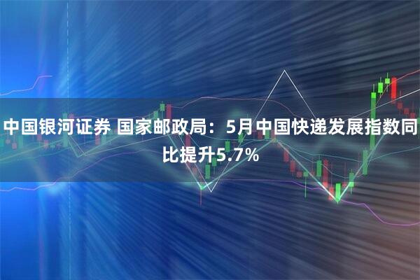 中国银河证券 国家邮政局：5月中国快递发展指数同比提升5.7%
