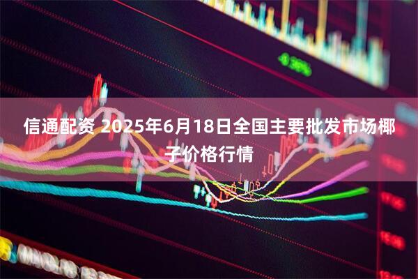 信通配资 2025年6月18日全国主要批发市场椰子价格行情