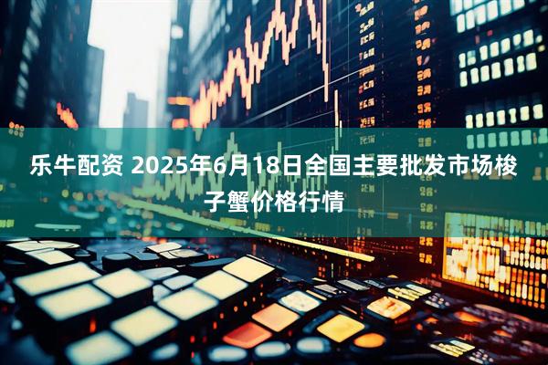 乐牛配资 2025年6月18日全国主要批发市场梭子蟹价格行情