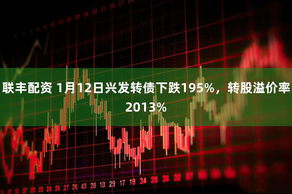 联丰配资 1月12日兴发转债下跌195%，转股溢价率2013%